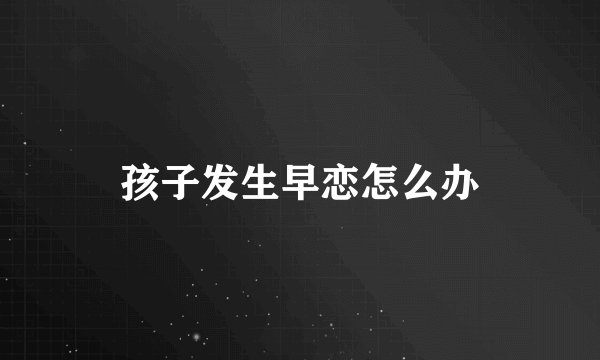 孩子发生早恋怎么办