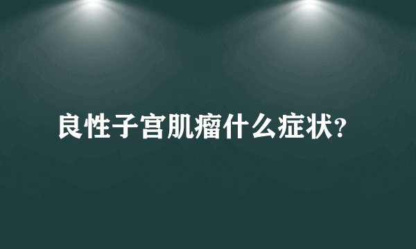 良性子宫肌瘤什么症状？