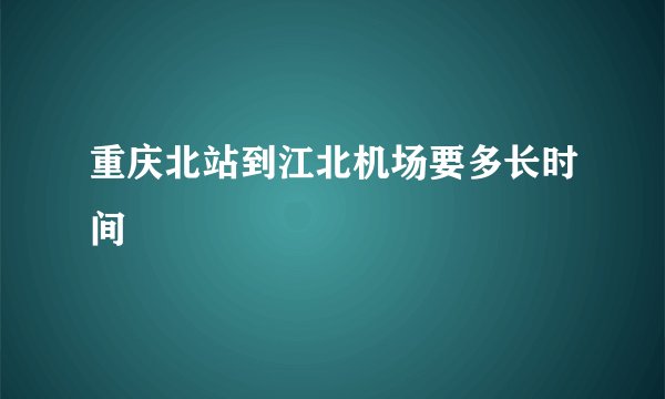 重庆北站到江北机场要多长时间
