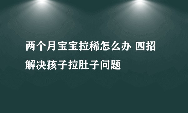 两个月宝宝拉稀怎么办 四招解决孩子拉肚子问题