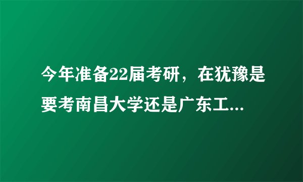 今年准备22届考研,在犹豫是要考南昌大学还是广东工业大学的电子通信工程,希望大家给点意见。?