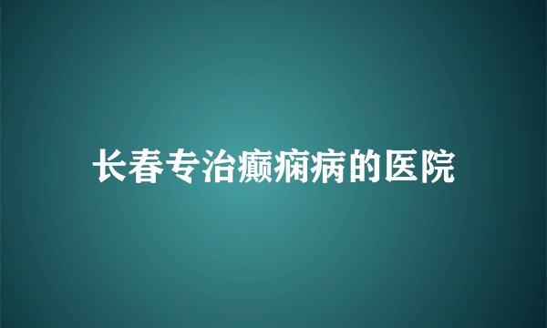 长春专治癫痫病的医院