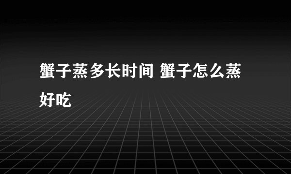 蟹子蒸多长时间 蟹子怎么蒸好吃