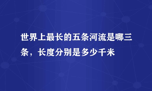 世界上最长的五条河流是哪三条，长度分别是多少千米