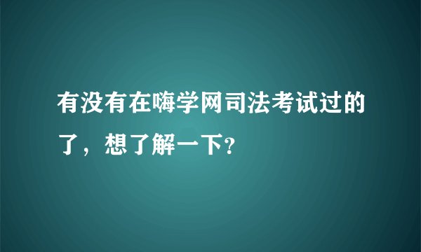 有没有在嗨学网司法考试过的了，想了解一下？