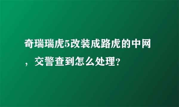 奇瑞瑞虎5改装成路虎的中网,交警查到怎么处理?