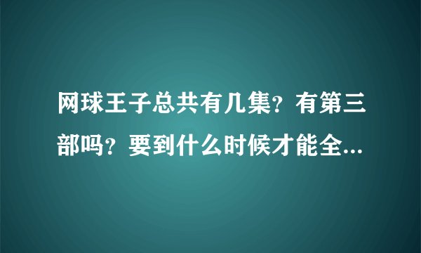 网球王子总共有几集？有第三部吗？要到什么时候才能全部出完？