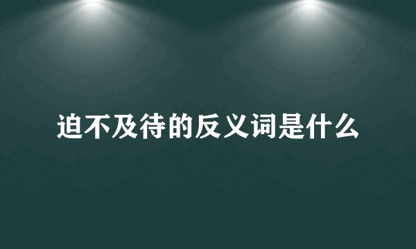 迫不及待的反义词是什么
