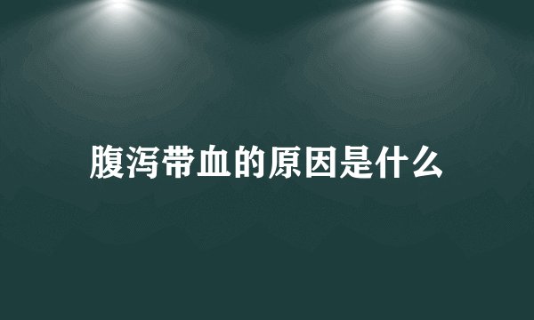 腹泻带血的原因是什么