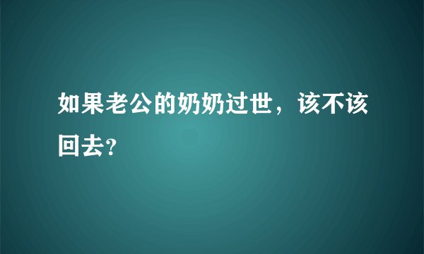 如果老公的奶奶过世，该不该回去？
