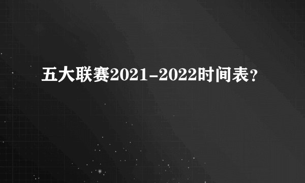 五大联赛2021-2022时间表？