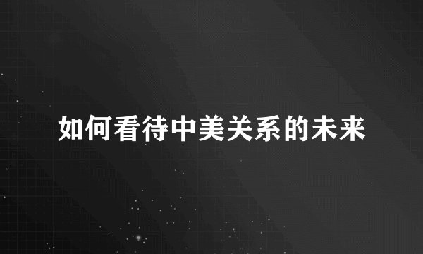 如何看待中美关系的未来