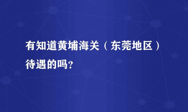有知道黄埔海关（东莞地区）待遇的吗？