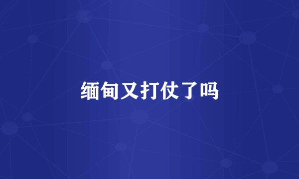 缅甸又打仗了吗