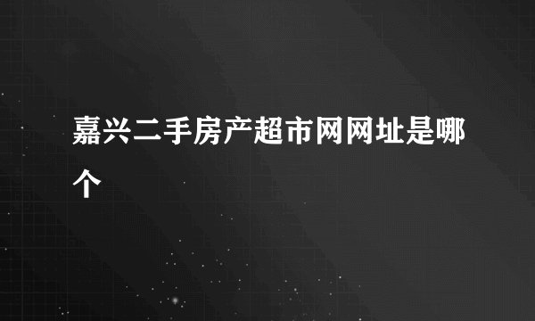 嘉兴二手房产超市网网址是哪个