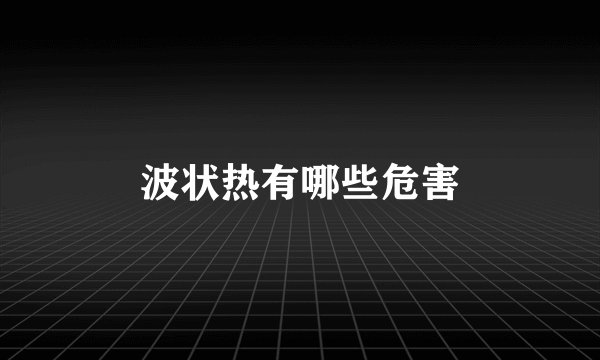 波状热有哪些危害