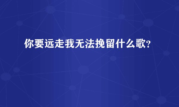 你要远走我无法挽留什么歌？