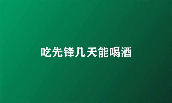 吃先锋几天能喝酒