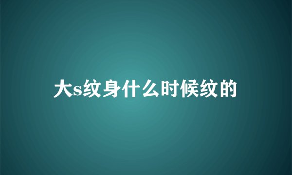 大s纹身什么时候纹的