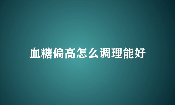 血糖偏高怎么调理能好
