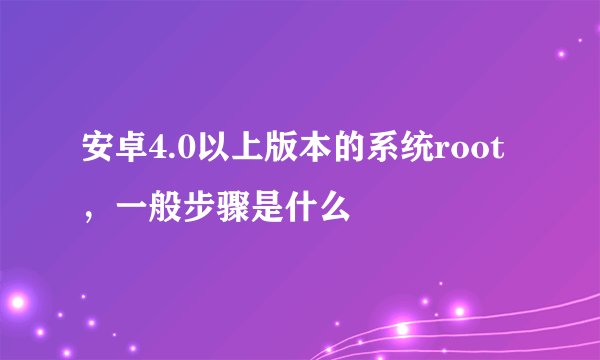安卓4.0以上版本的系统root，一般步骤是什么