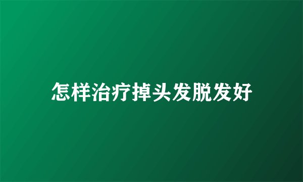 怎样治疗掉头发脱发好