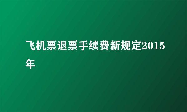 飞机票退票手续费新规定2015年