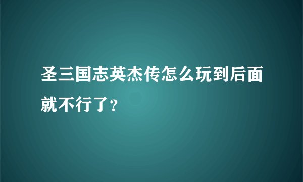 圣三国志英杰传怎么玩到后面就不行了？