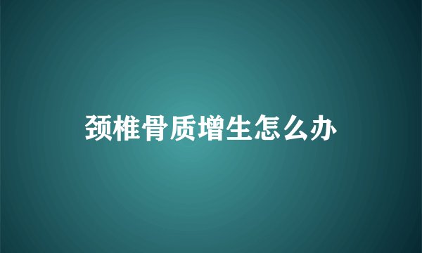 颈椎骨质增生怎么办