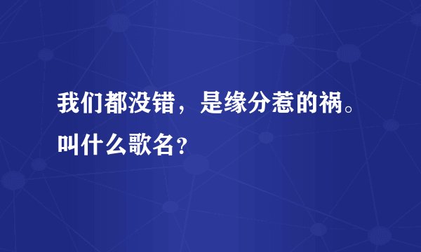 我们都没错,是缘分惹的祸。叫什么歌名?