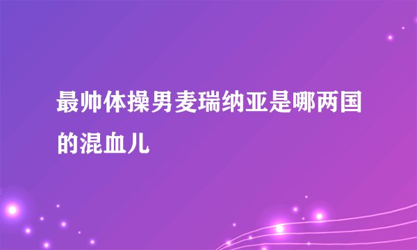 最帅体操男麦瑞纳亚是哪两国的混血儿