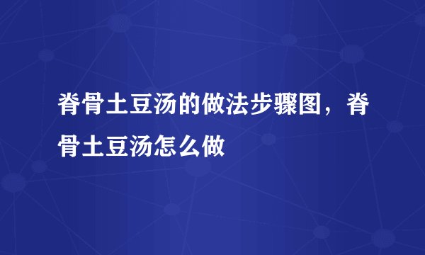 脊骨土豆汤的做法步骤图，脊骨土豆汤怎么做