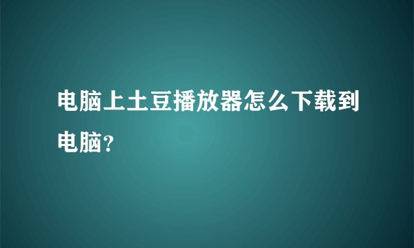 电脑上土豆播放器怎么下载到电脑？