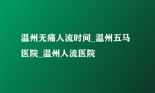 温州无痛人流时间_温州五马医院_温州人流医院