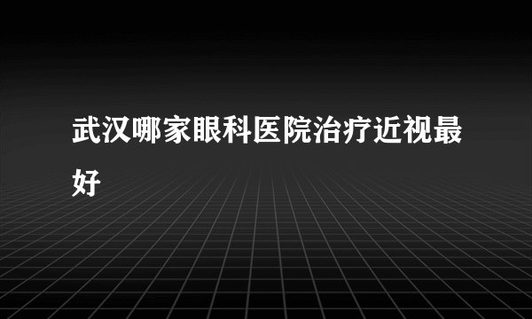 武汉哪家眼科医院治疗近视最好