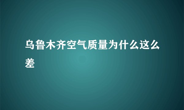 乌鲁木齐空气质量为什么这么差