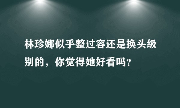 林珍娜似乎整过容还是换头级别的,你觉得她好看吗?