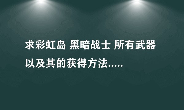 求彩虹岛 黑暗战士 所有武器 以及其的获得方法......谢谢
