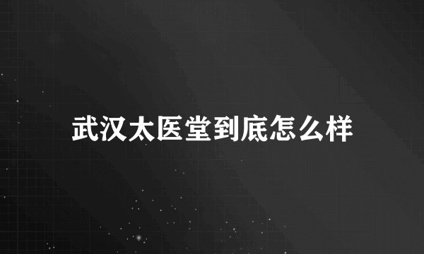 武汉太医堂到底怎么样