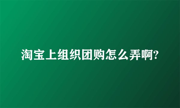 淘宝上组织团购怎么弄啊?