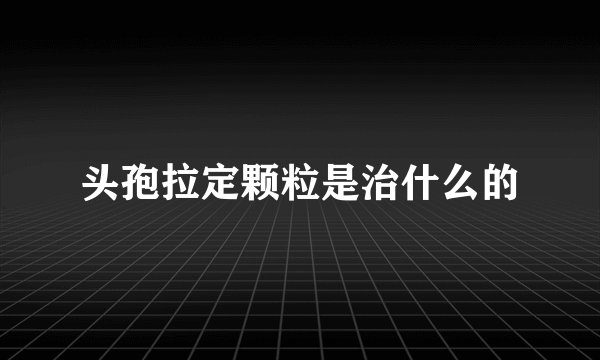 头孢拉定颗粒是治什么的