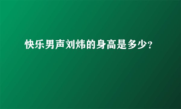 快乐男声刘炜的身高是多少？