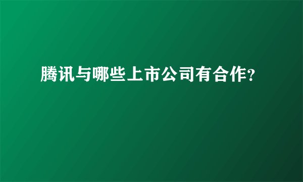 腾讯与哪些上市公司有合作?