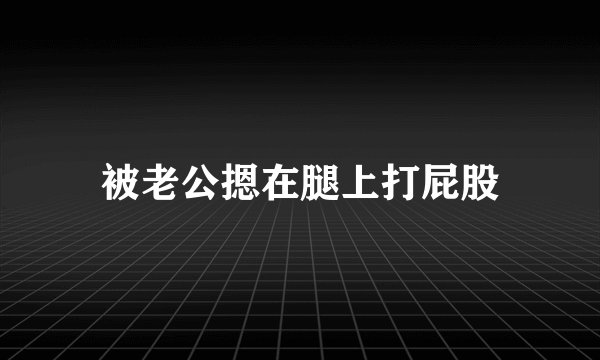 被老公摁在腿上打屁股