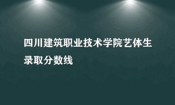 四川建筑职业技术学院艺体生录取分数线