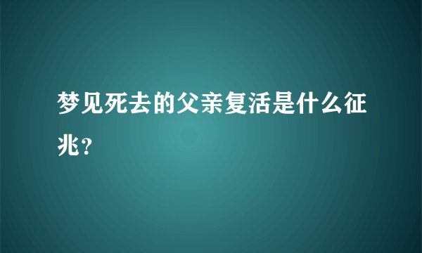 梦见死去的父亲复活是什么征兆?