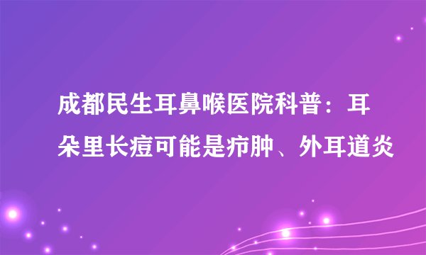 成都民生耳鼻喉医院科普:耳朵里长痘可能是疖肿、外耳道炎
