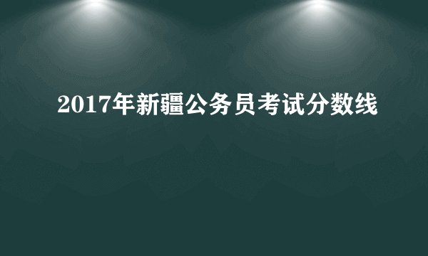2017年新疆公务员考试分数线
