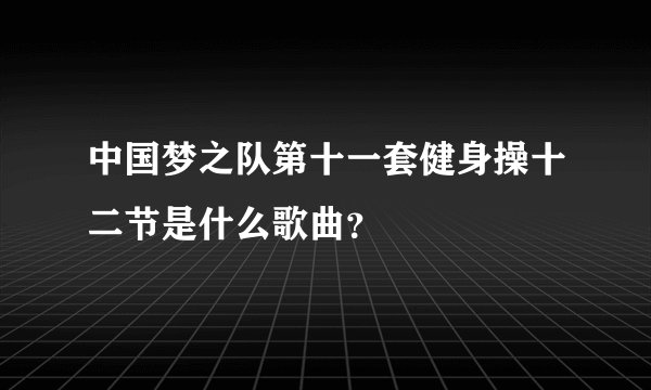 中国梦之队第十一套健身操十二节是什么歌曲?