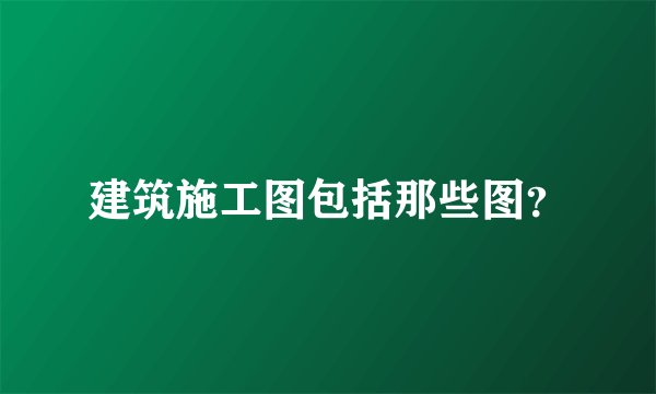 建筑施工图包括那些图？
